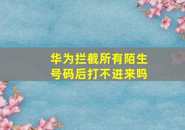 华为拦截所有陌生号码后打不进来吗