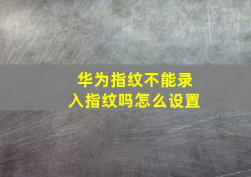 华为指纹不能录入指纹吗怎么设置