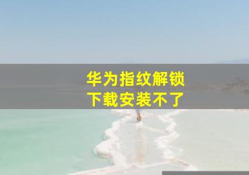 华为指纹解锁下载安装不了