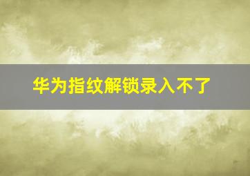 华为指纹解锁录入不了