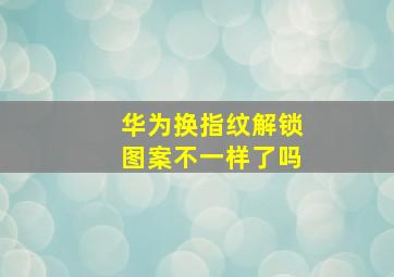 华为换指纹解锁图案不一样了吗