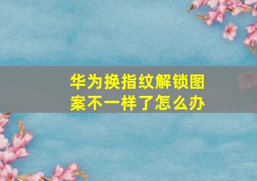 华为换指纹解锁图案不一样了怎么办