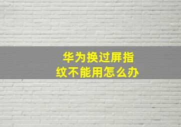 华为换过屏指纹不能用怎么办