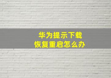 华为提示下载恢复重启怎么办