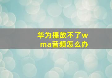 华为播放不了wma音频怎么办