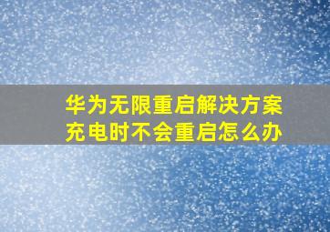 华为无限重启解决方案充电时不会重启怎么办