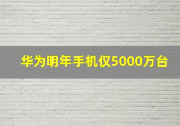 华为明年手机仅5000万台