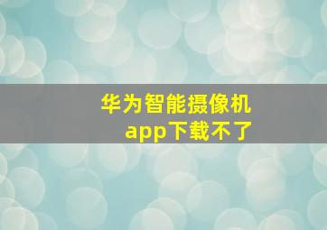 华为智能摄像机app下载不了