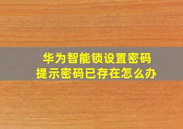 华为智能锁设置密码提示密码已存在怎么办