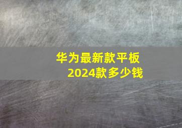 华为最新款平板2024款多少钱