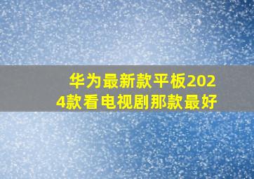 华为最新款平板2024款看电视剧那款最好