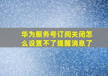 华为服务号订阅关闭怎么设置不了提醒消息了