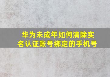 华为未成年如何清除实名认证账号绑定的手机号