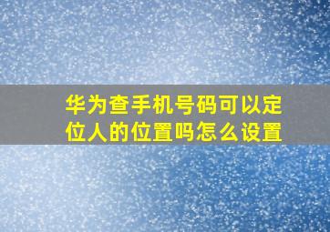 华为查手机号码可以定位人的位置吗怎么设置