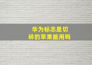 华为标志是切碎的苹果能用吗