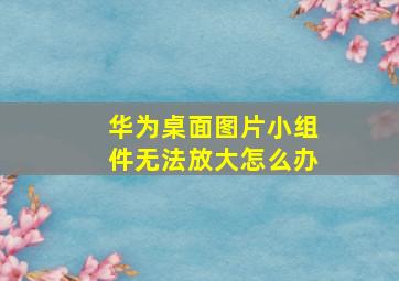 华为桌面图片小组件无法放大怎么办