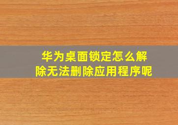 华为桌面锁定怎么解除无法删除应用程序呢