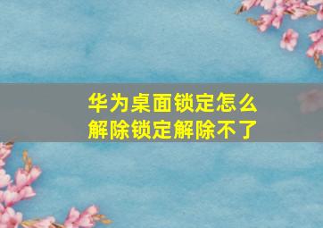 华为桌面锁定怎么解除锁定解除不了