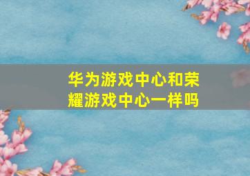 华为游戏中心和荣耀游戏中心一样吗