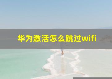 华为激活怎么跳过wifi