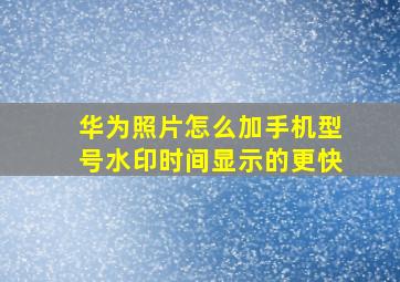 华为照片怎么加手机型号水印时间显示的更快