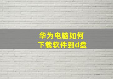 华为电脑如何下载软件到d盘