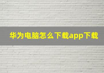 华为电脑怎么下载app下载