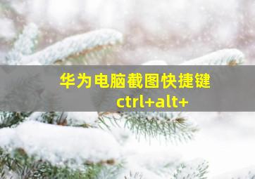 华为电脑截图快捷键ctrl+alt+