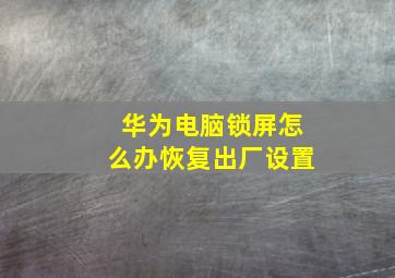 华为电脑锁屏怎么办恢复出厂设置