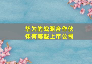 华为的战略合作伙伴有哪些上市公司