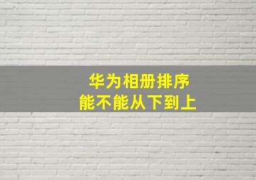 华为相册排序能不能从下到上