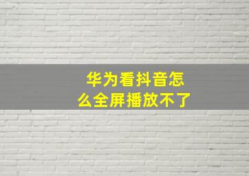 华为看抖音怎么全屏播放不了