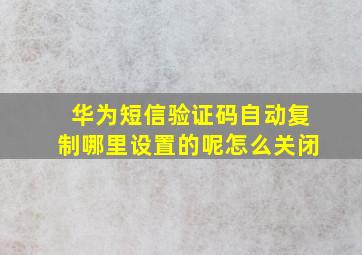 华为短信验证码自动复制哪里设置的呢怎么关闭