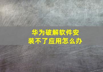 华为破解软件安装不了应用怎么办