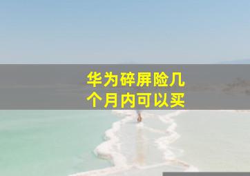 华为碎屏险几个月内可以买