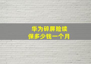 华为碎屏险续保多少钱一个月