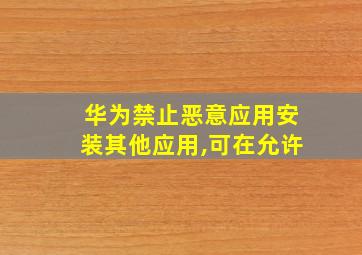 华为禁止恶意应用安装其他应用,可在允许