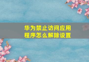 华为禁止访问应用程序怎么解除设置