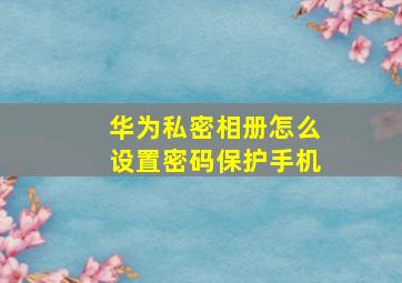 华为私密相册怎么设置密码保护手机