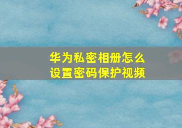 华为私密相册怎么设置密码保护视频