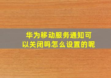 华为移动服务通知可以关闭吗怎么设置的呢