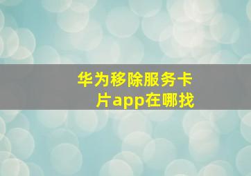 华为移除服务卡片app在哪找