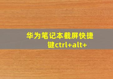 华为笔记本截屏快捷键ctrl+alt+