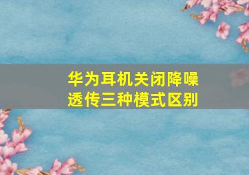 华为耳机关闭降噪透传三种模式区别