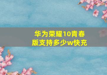 华为荣耀10青春版支持多少w快充