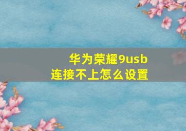 华为荣耀9usb连接不上怎么设置