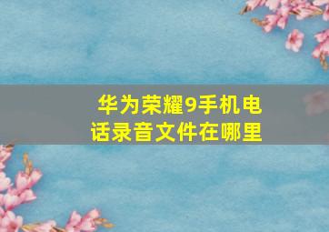 华为荣耀9手机电话录音文件在哪里