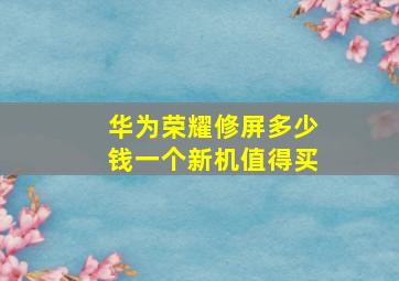 华为荣耀修屏多少钱一个新机值得买