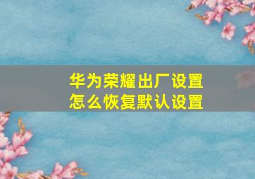 华为荣耀出厂设置怎么恢复默认设置