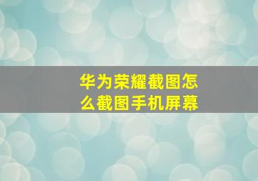 华为荣耀截图怎么截图手机屏幕